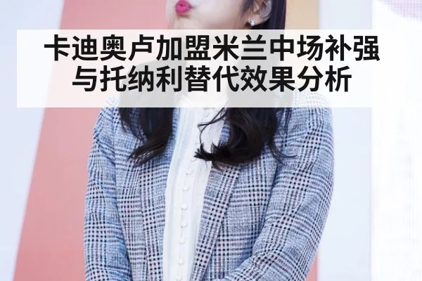 卡迪奥卢加盟米兰中场补强与托纳利替代效果分析