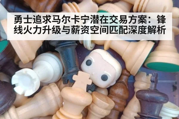 勇士追求马尔卡宁潜在交易方案：锋线火力升级与薪资空间匹配深度解析