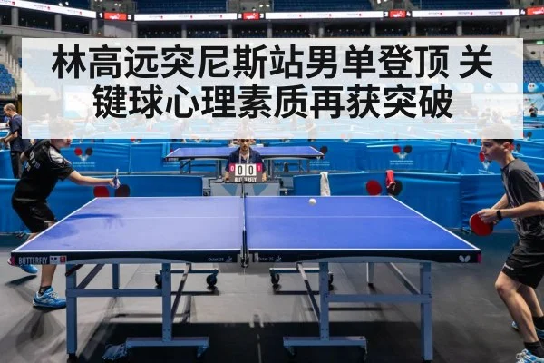 林高远突尼斯站男单登顶 关键球心理素质再获突破