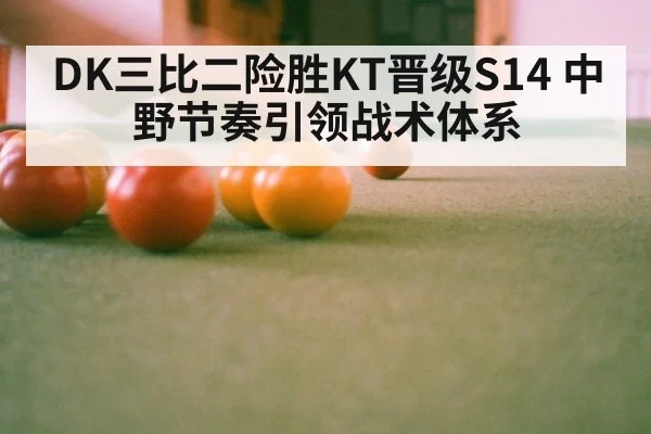 DK三比二险胜KT晋级S14 中野节奏引领战术体系