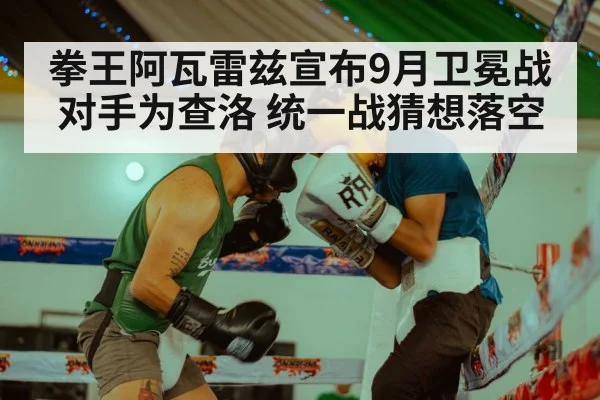 拳王阿瓦雷兹宣布9月卫冕战对手为查洛 统一战猜想落空