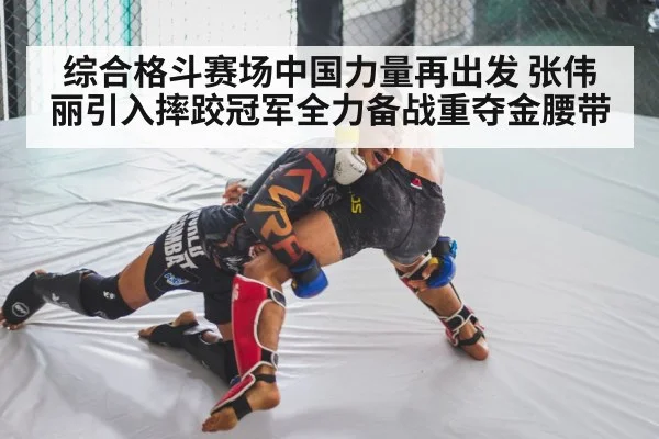 综合格斗赛场中国力量再出发 张伟丽引入摔跤冠军全力备战重夺金腰带