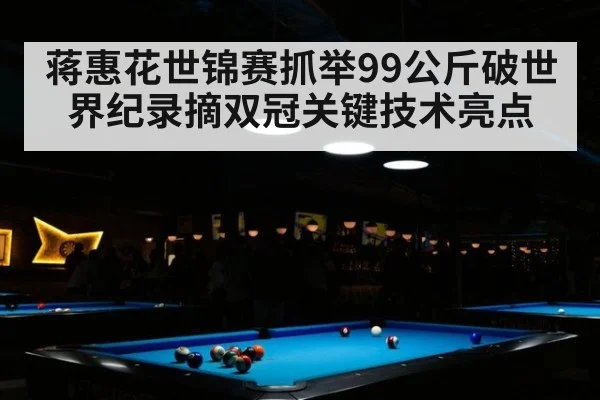 蒋惠花世锦赛抓举99公斤破世界纪录摘双冠关键技术亮点