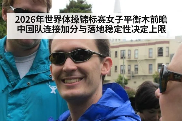 2026年世界体操锦标赛女子平衡木前瞻 中国队连接加分与落地稳定性决定上限