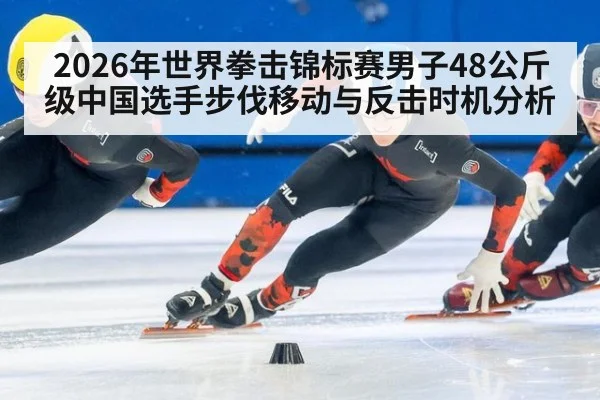 2026年世界拳击锦标赛男子48公斤级中国选手步伐移动与反击时机分析