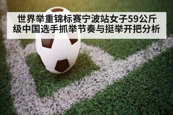 世界举重锦标赛宁波站女子59公斤级中国选手抓举节奏与挺举开把分析