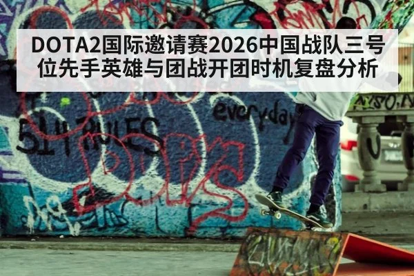 DOTA2国际邀请赛2026中国战队三号位先手英雄与团战开团时机复盘分析
