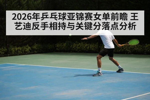 2026年乒乓球亚锦赛女单前瞻 王艺迪反手相持与关键分落点分析