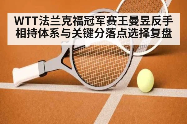 WTT法兰克福冠军赛王曼昱反手相持体系与关键分落点选择复盘