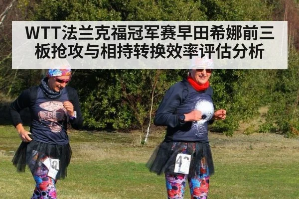 WTT法兰克福冠军赛早田希娜前三板抢攻与相持转换效率评估分析